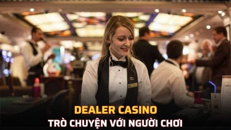 Dealer thường có những cuộc trò chuyện làm thoải mái cho người chơi